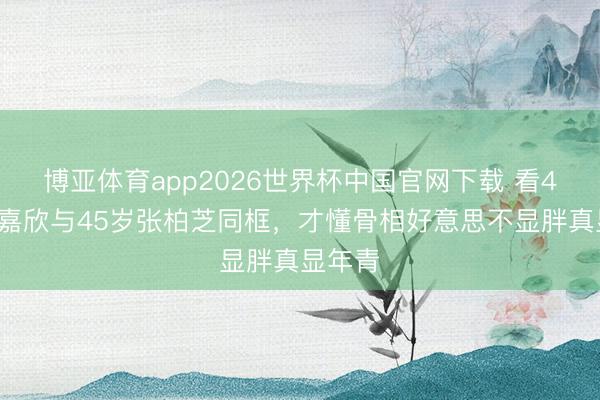 博亚体育app2026世界杯中国官网下载 看42岁钟嘉欣与45岁张柏芝同框,才懂骨相好意思不显胖真显年青