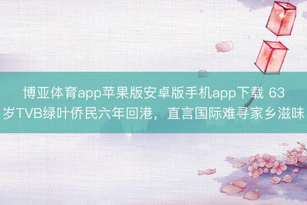 博亚体育app苹果版安卓版手机app下载 63岁TVB绿叶侨民六年回港，直言国际难寻家乡滋味