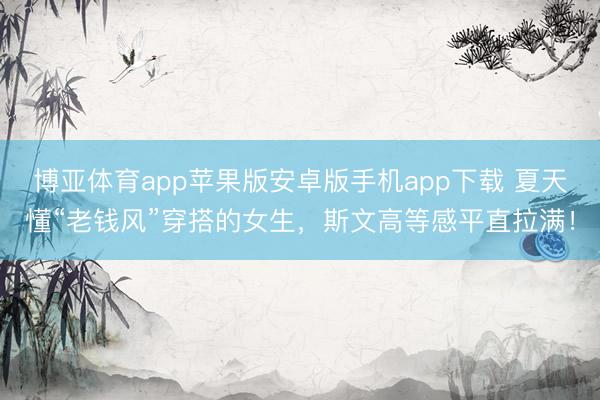 博亚体育app苹果版安卓版手机app下载 夏天懂“老钱风”穿搭的女生，斯文高等感平直拉满！