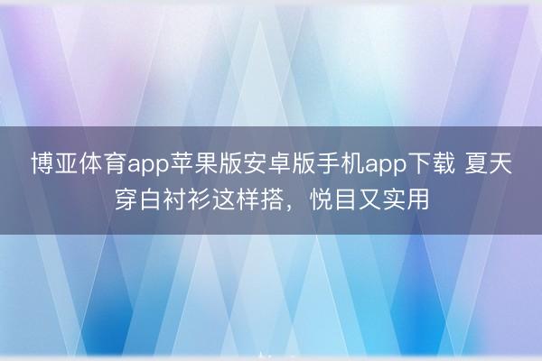 博亚体育app苹果版安卓版手机app下载 夏天穿白衬衫这样搭，悦目又实用