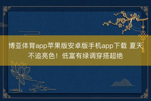 博亚体育app苹果版安卓版手机app下载 夏天不追亮色！低富有绿调穿搭超绝