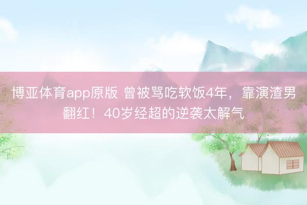 博亚体育app原版 曾被骂吃软饭4年，靠演渣男翻红！40岁经超的逆袭太解气