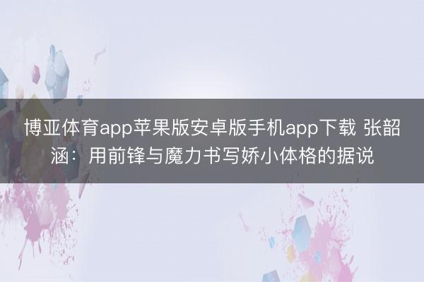 博亚体育app苹果版安卓版手机app下载 张韶涵：用前锋与魔力书写娇小体格的据说