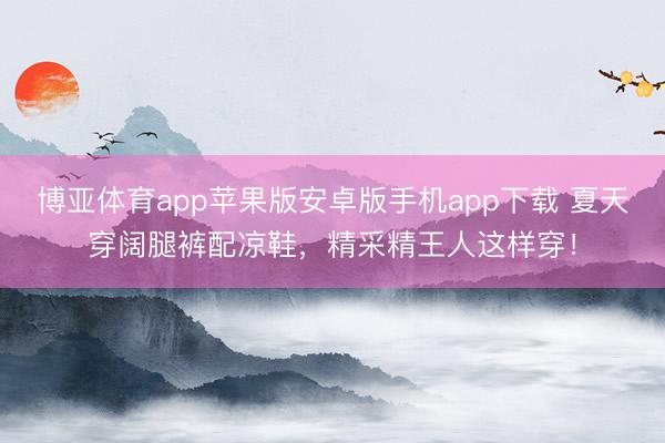 博亚体育app苹果版安卓版手机app下载 夏天穿阔腿裤配凉鞋，精采精王人这样穿！