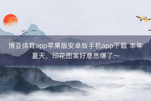 博亚体育app苹果版安卓版手机app下载 本年夏天，印花图案好意思爆了～