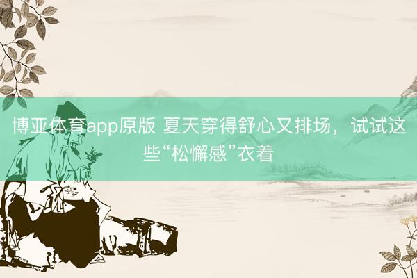 博亚体育app原版 夏天穿得舒心又排场，试试这些“松懈感”衣着