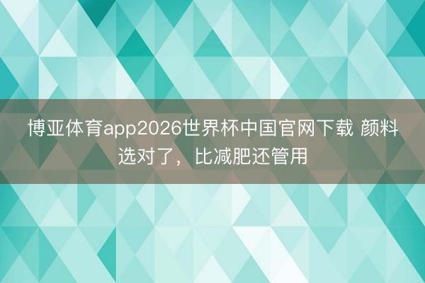 博亚体育app2026世界杯中国官网下载 颜料选对了,比减肥还管用