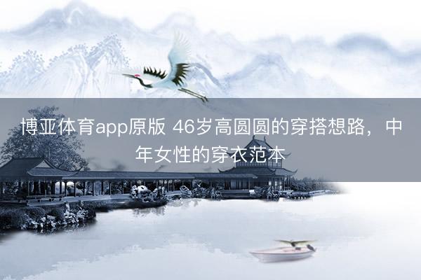 博亚体育app原版 46岁高圆圆的穿搭想路，中年女性的穿衣范本