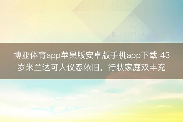 博亚体育app苹果版安卓版手机app下载 43岁米兰达可人仪态依旧,行状家庭双丰充