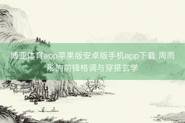 博亚体育app苹果版安卓版手机app下载 周雨彤的前锋格调与穿搭玄学