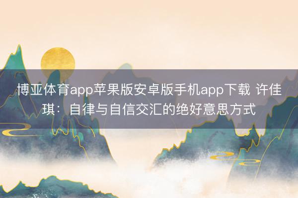 博亚体育app苹果版安卓版手机app下载 许佳琪：自律与自信交汇的绝好意思方式