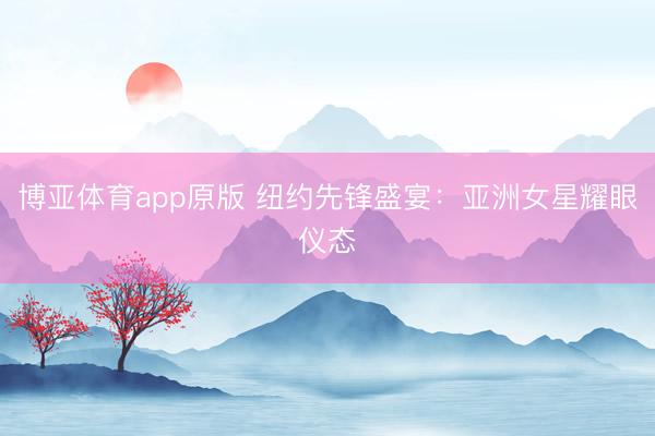 博亚体育app原版 纽约先锋盛宴：亚洲女星耀眼仪态