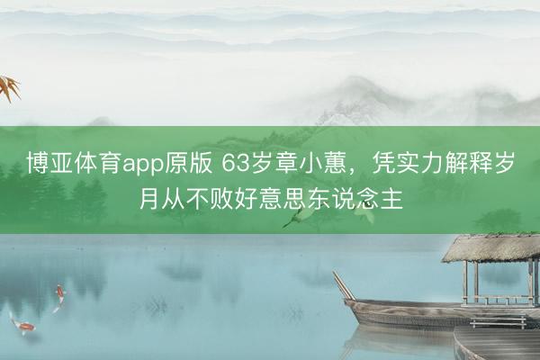 博亚体育app原版 63岁章小蕙,凭实力解释岁月从不败好意思东说念主