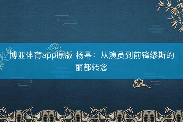 博亚体育app原版 杨幂：从演员到前锋缪斯的丽都转念