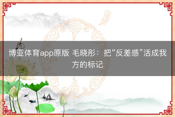 博亚体育app原版 毛晓彤：把“反差感”活成我方的标记