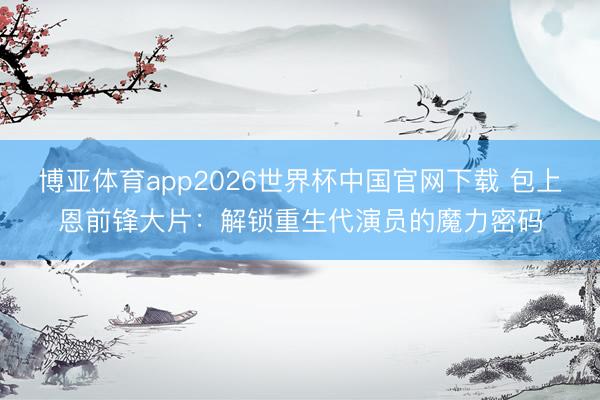 博亚体育app2026世界杯中国官网下载 包上恩前锋大片：解锁重生代演员的魔力密码
