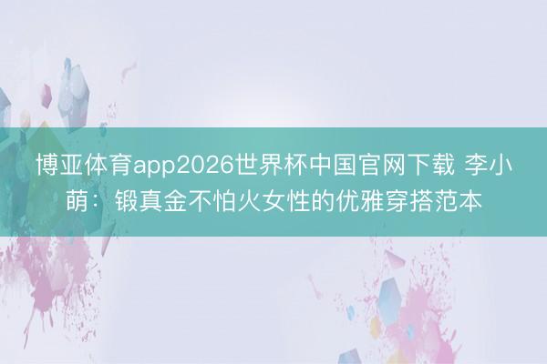 博亚体育app2026世界杯中国官网下载 李小萌:锻真金不怕火女性的优雅穿搭范本