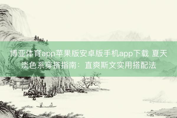 博亚体育app苹果版安卓版手机app下载 夏天淡色系穿搭指南：直爽斯文实用搭配法