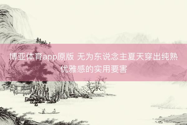 博亚体育app原版 无为东说念主夏天穿出纯熟优雅感的实用要害