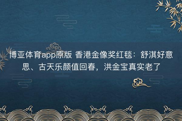 博亚体育app原版 香港金像奖红毯:舒淇好意思、古天乐颜值回春,洪金宝真实老了
