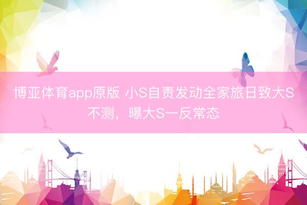 博亚体育app原版 小S自责发动全家旅日致大S不测，曝大S一反常态