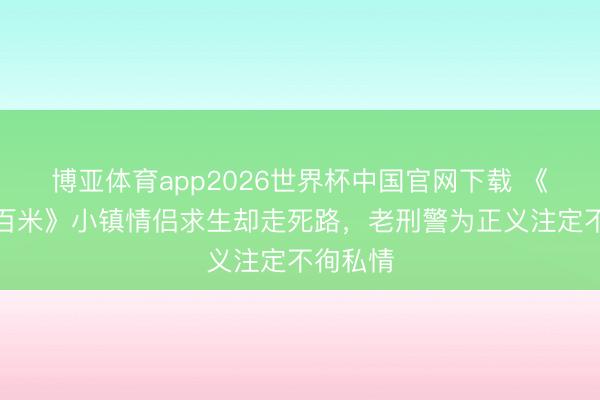 博亚体育app2026世界杯中国官网下载 《方圆八百米》小镇情侣求生却走死路，老刑警为正义注定不徇私情