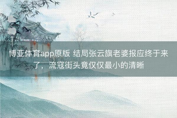 博亚体育app原版 结局张云旗老婆报应终于来了，流寇街头竟仅仅最小的清晰