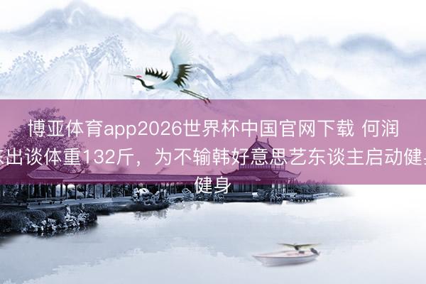 博亚体育app2026世界杯中国官网下载 何润东出谈体重132斤，为不输韩好意思艺东谈主启动健身