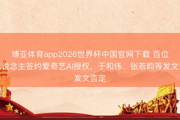 博亚体育app2026世界杯中国官网下载 百位艺东说念主签约爱奇艺AI授权，于和伟、张若昀等发文否定