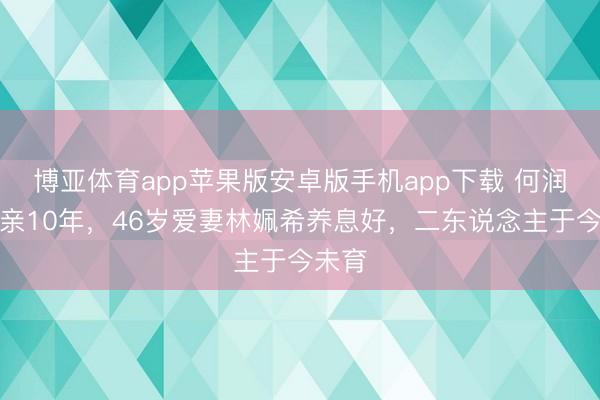 博亚体育app苹果版安卓版手机app下载 何润东成亲10年，46岁爱妻林姵希养息好，二东说念主于今未育