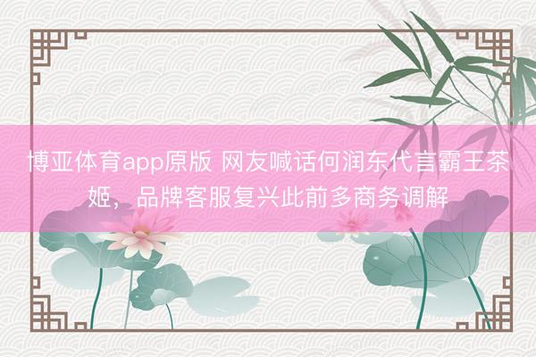 博亚体育app原版 网友喊话何润东代言霸王茶姬，品牌客服复兴此前多商务调解
