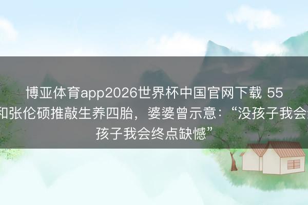 博亚体育app2026世界杯中国官网下载 55岁钟丽缇和张伦硕推敲生养四胎，婆婆曾示意：“没孩子我会终点缺憾”