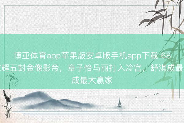 博亚体育app苹果版安卓版手机app下载 68岁梁家辉五封金像影帝,章子怡马丽打入冷宫,舒淇成最大赢家