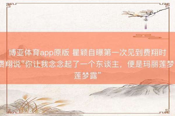 博亚体育app原版 瞿颖自曝第一次见到费翔时，费翔说“你让我念念起了一个东谈主，便是玛丽莲梦露”