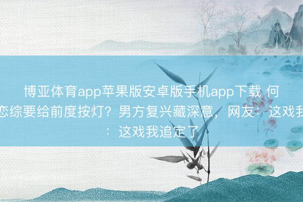 博亚体育app苹果版安卓版手机app下载 何沛珈上恋综要给前度按灯？男方复兴藏深意，网友：这戏我追定了