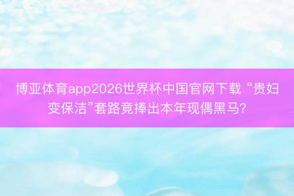 博亚体育app2026世界杯中国官网下载 “贵妇变保洁”套路竟捧出本年现偶黑马？