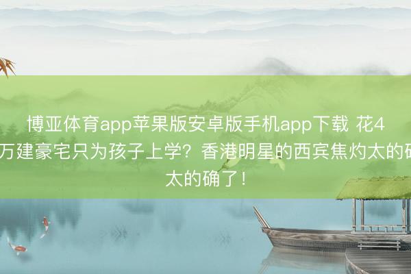 博亚体育app苹果版安卓版手机app下载 花4000万建豪宅只为孩子上学？香港明星的西宾焦灼太的确了！