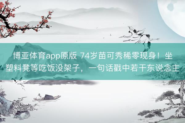 博亚体育app原版 74岁苗可秀稀零现身!坐塑料凳等吃饭没架子,一句话戳中若干东说念主