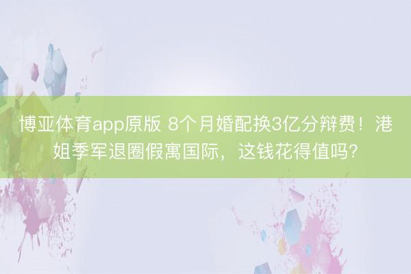 博亚体育app原版 8个月婚配换3亿分辩费！港姐季军退圈假寓