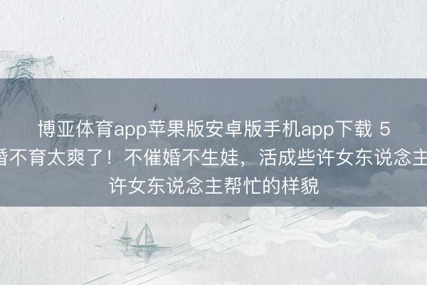 博亚体育app苹果版安卓版手机app下载 56岁陶红不婚不育太爽了！不催婚不生娃，活成些许女东说念主帮忙的样貌