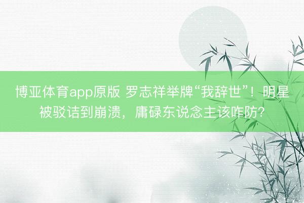 博亚体育app原版 罗志祥举牌“我辞世”！明星被驳诘到崩溃，庸碌东说念主该咋防？