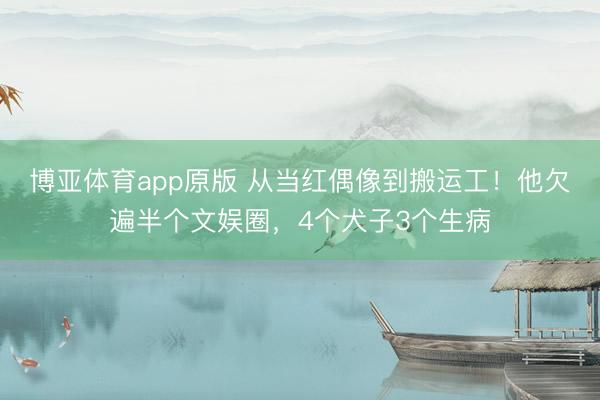 博亚体育app原版 从当红偶像到搬运工！他欠遍半个文娱圈，4个犬子3个生病