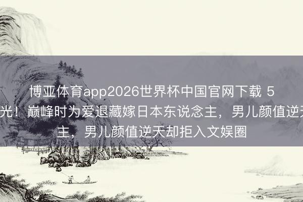 博亚体育app2026世界杯中国官网下载 57岁陈明近照曝光！巅峰时为爱退藏嫁日本东说念主，男儿颜值逆天却拒入文娱圈