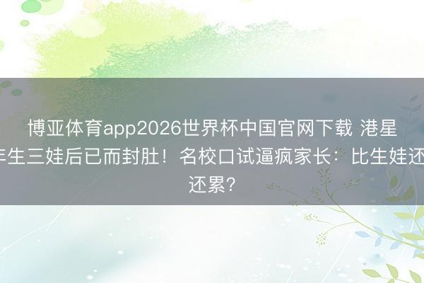 博亚体育app2026世界杯中国官网下载 港星四年生三娃后已而封肚！名校口试逼疯家长：比生娃还累？