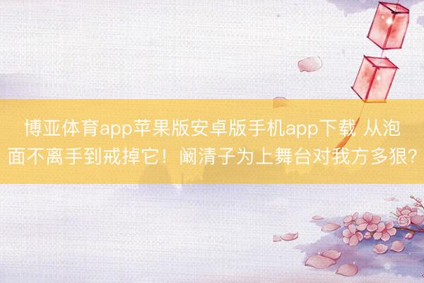 博亚体育app苹果版安卓版手机app下载 从泡面不离手到戒掉它！阚清子为上舞台对我方多狠？