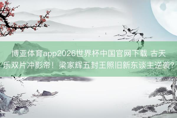 博亚体育app2026世界杯中国官网下载 古天乐双片冲影帝！梁家辉五封王照旧新东谈主逆袭？