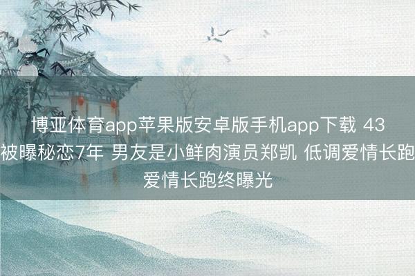 博亚体育app苹果版安卓版手机app下载 43岁吴昕被曝秘恋7年 男友是小鲜肉演员郑凯 低调爱情长跑终曝光