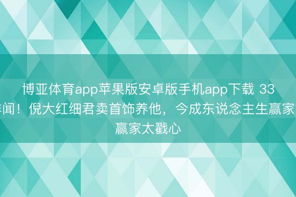 博亚体育app苹果版安卓版手机app下载 33年零绯闻!倪大红细君卖首饰养他,今成东说念主生赢家太戳心
