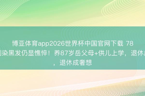博亚体育app2026世界杯中国官网下载 78岁王刚染黑发仍显憔悴!养87岁岳父母+供儿上学,退休成奢想