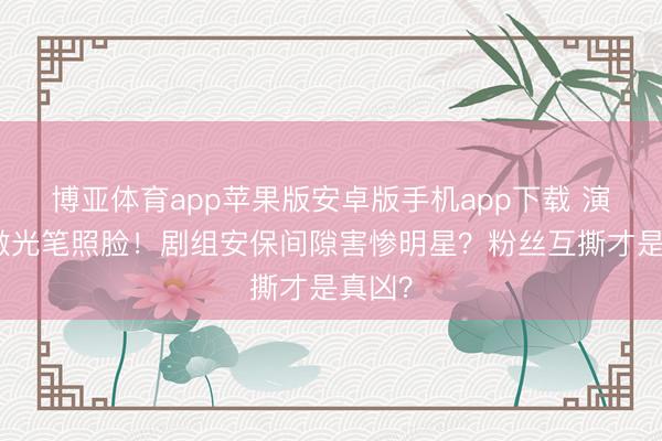 博亚体育app苹果版安卓版手机app下载 演员被激光笔照脸！剧组安保间隙害惨明星？粉丝互撕才是真凶？